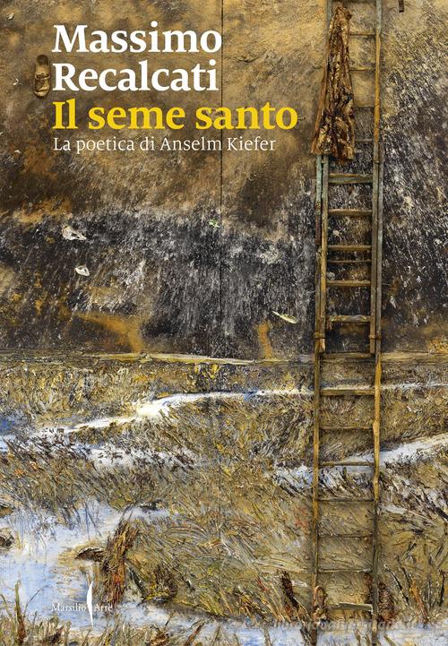 Il seme santo. La poetica di Anselm Kiefer. Ediz. illustrata di Massimo Recalcati edito da Marsilio Arte