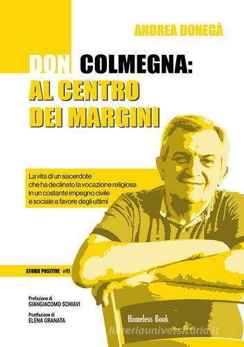 Don Colmegna: al centro dei margini. La vita di un sacerdote che ha declinato la vocazione religiosa in un costante impegno civile e sociale a favore degli ultimi di Andrea Donegà edito da Homeless Book