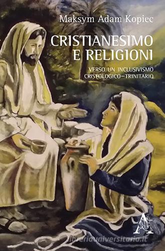 Cristianesimo e religioni. Verso un inclusivismo cristologico-trinitario di Maksym A. Kopiec edito da Aracne