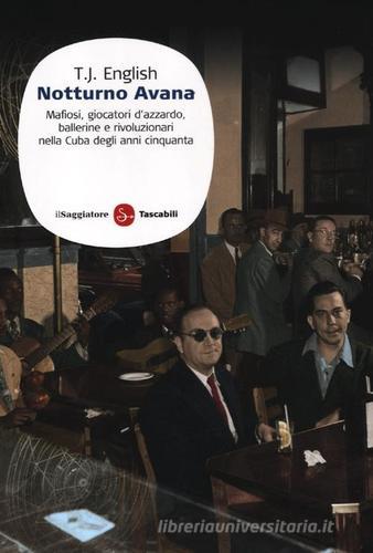 Notturno Avana. Mafiosi, giocatori d'azzardo, ballerine e rivoluzionari nella Cuba degli anni Cinquanta di T. J. English edito da Il Saggiatore