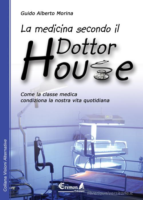 La medicina secondo il dottor House. Come la classe medica condiziona la nostra vita di Guido A. Morina edito da Eremon Edizioni
