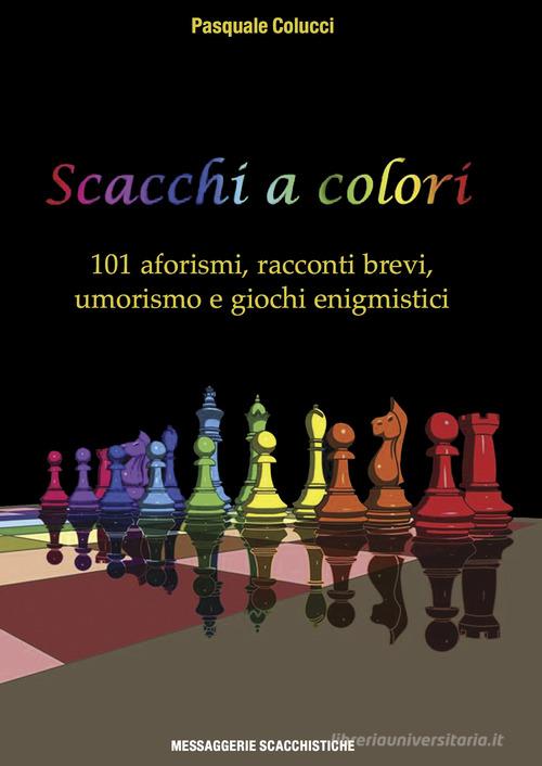 Scacchi a colori. 101 aforismi, racconti brevi, umorismo e giochi enigmistici di Pasquale Colucci edito da Messaggerie Scacchistiche