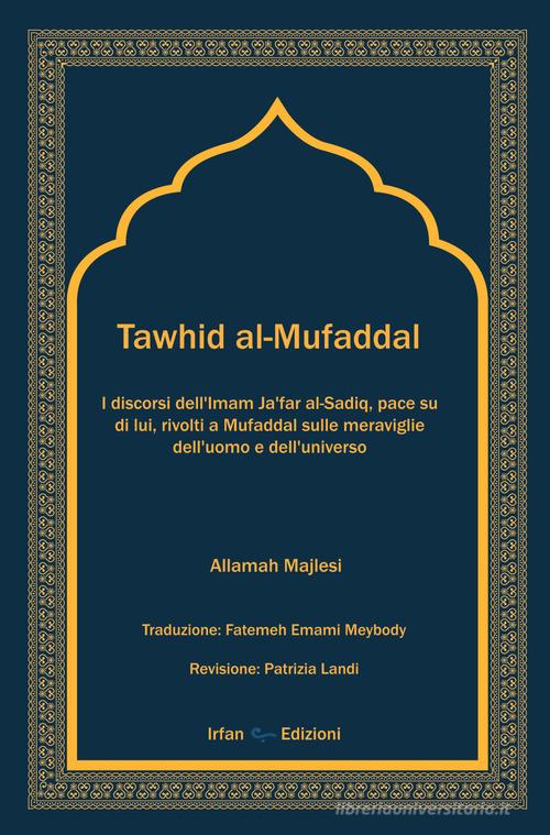 Tawhid al-Mufaddal. I discorsi dell'Imam Ja'far al-Sadiq sulle meraviglie della creazione dell'uomo e dell'universo. Nuova ediz. di al-Mufaddal ibn Umar al-Ju'fi edito da Irfan