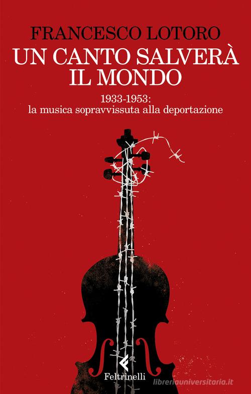 Un canto salverà il mondo. 1933-1953: la musica sopravvissuta alla deportazione di Francesco Lotoro edito da Feltrinelli