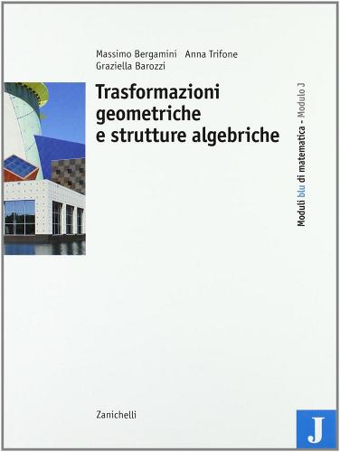 Moduli blu di matematica. Modulo J: Trasformazioni geometriche e strutture algebriche. Per le Scuole superiori di Massimo Bergamini, Anna Trifone, Graziella Barozzi edito da Zanichelli