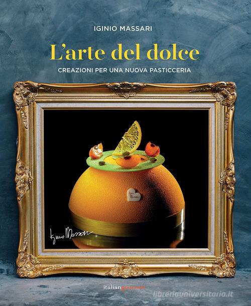 L' arte del dolce. Creazioni per una nuova pasticceria di Iginio Massari edito da Italian Gourmet