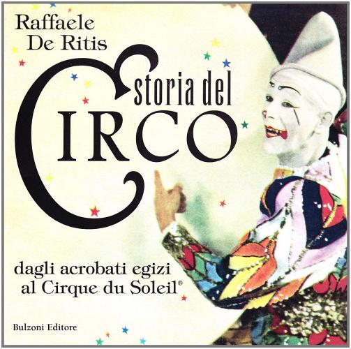 Storia del circo. Dagli acrobati egizi al Cirque du Soleil di Raffaele De Ritis edito da Bulzoni