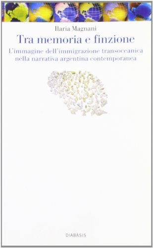 Tra memoria e finzione. L'immagine dell'immigrazione transoceanica nella narrativa argentina contemporanea di Ilaria Magnani edito da Diabasis
