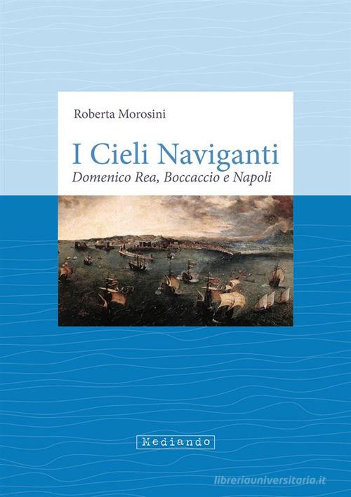 I cieli naviganti. Domenico Rea, Boccaccio e Napoli di Roberta Morosini edito da Mediando
