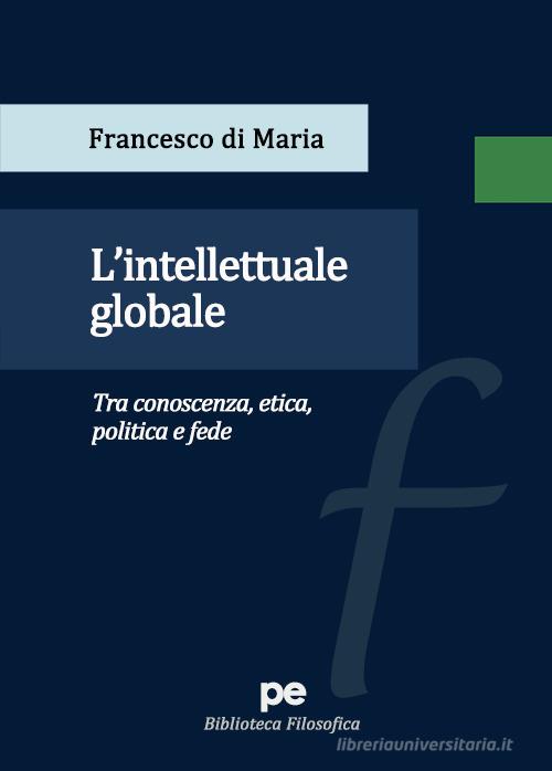 L' intellettuale globale. Tra conoscenza, etica, politica e fede di Francesco Di Maria edito da Primiceri Editore
