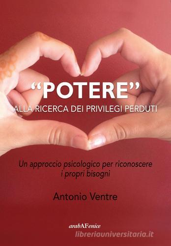 «Potere» alla ricerca dei privilegi perduti. Un approccio psicologico per riconoscere i propri bisogni di Antonio Ventre edito da Araba Fenice