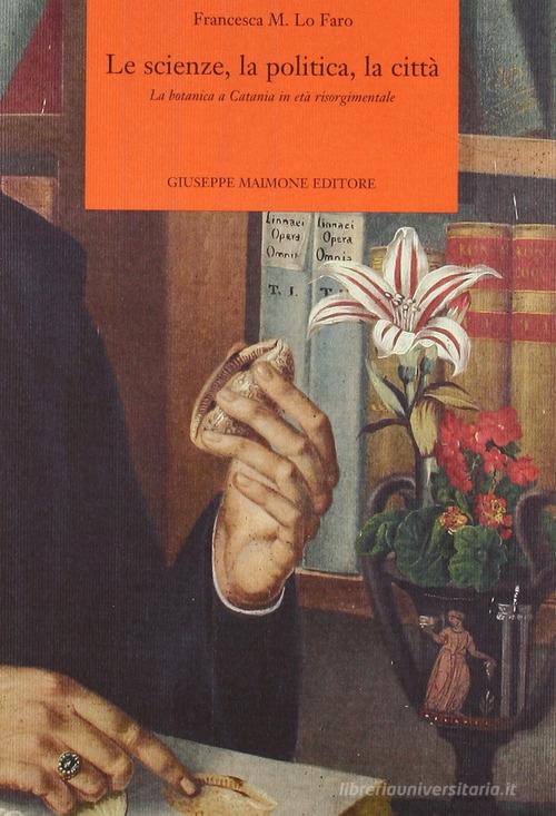 Le scienze, la politica, la città. La botanica a Catania in età risorgimentale di Francesca Lo Faro edito da Maimone