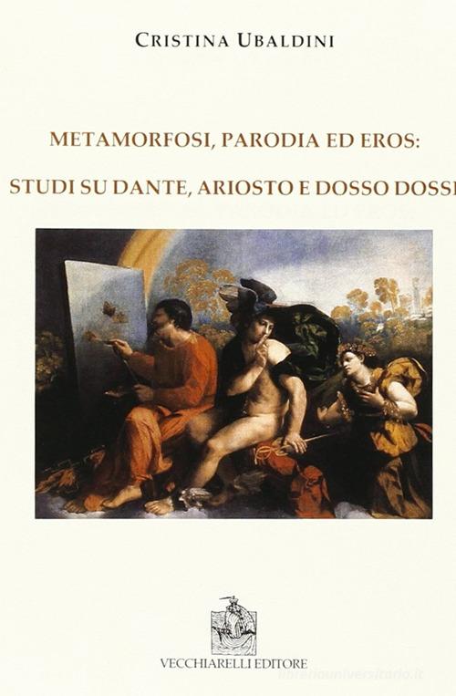 Metamorfosi, parodia e eros: studi su Dante, Ariosto e Dosso Dossi di Cristina Ubaldini edito da Vecchiarelli