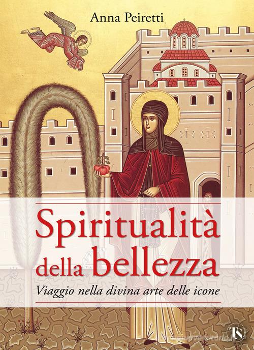 Spiritualità della bellezza. Viaggio nella divina arte delle icone di Anna Peiretti edito da TS - Terra Santa