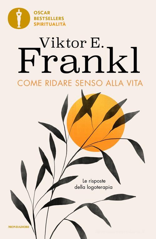 Come ridare senso alla vita. Le risposte della logoterapia di Viktor E. Frankl edito da Mondadori