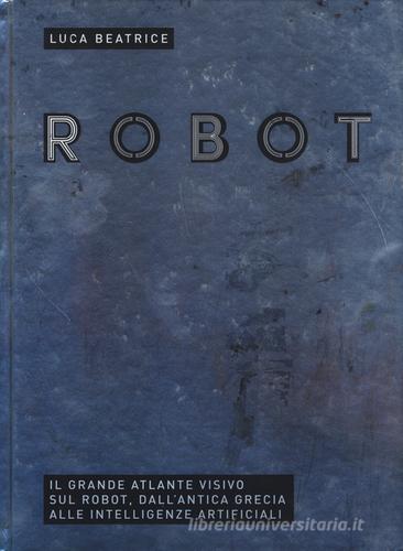 Robot. Il grande atlante visivo sul robot, dall'antica Grecia alle intelligenze artificiali di Luca Beatrice edito da 24 Ore Cultura