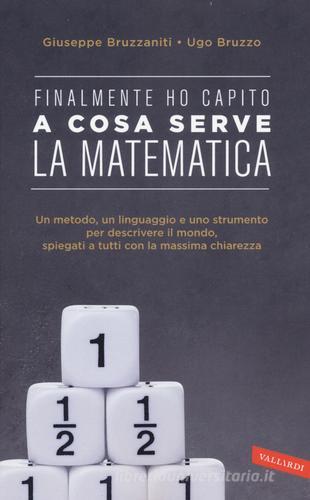 Finalmente ho capito a cosa serve la matematica. Un metodo, un linguaggio e uno strumento per descrivere il mondo, spiegati a tutti con la massima chiarezza di Giuseppe Bruzzaniti, Ugo Bruzzo edito da Vallardi A.