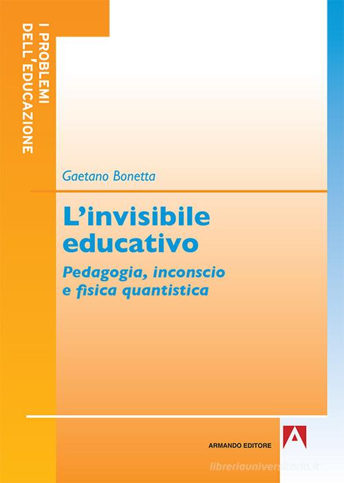 L' invisibile educativo. Pedagogia, inconscio e fisica quantistica di Gaetano Bonetta edito da Armando Editore