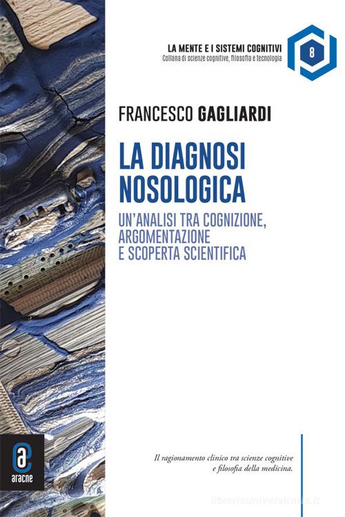 Diagnosi nosologica. Un'analisi tra cognizione, argomentazione e scoperta scientifica di Francesco Gagliardi edito da Aracne (Genzano di Roma)