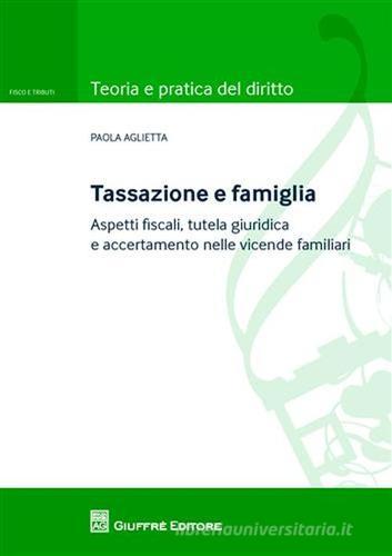 Tassazione e famiglia. Aspetti fiscali, tutela giuridica e accertamento nelle vicende familiari di Paola Aglietta edito da Giuffrè