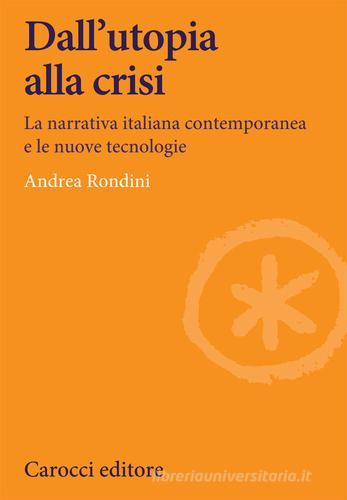 Dall'utopia alla crisi. La narrativa italiana contemporanea e le nuove tecnologie di Andrea Rondini edito da Carocci