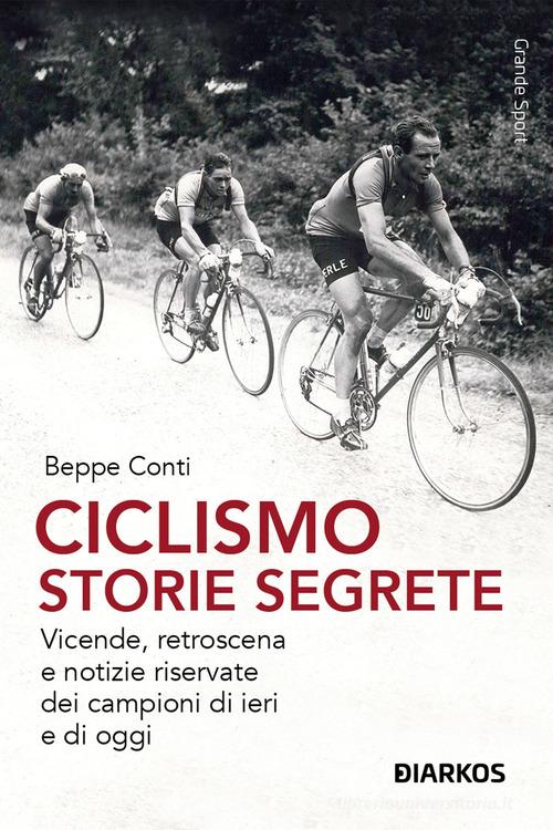 Ciclismo. Storie segrete. Vicende, retroscena e notizie riservate dei campioni di ieri e di oggi. Nuova ediz. di Beppe Conti edito da DIARKOS