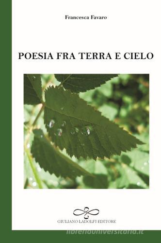 Poesia tra terra e cielo di Francesca Favaro edito da Giuliano Ladolfi Editore