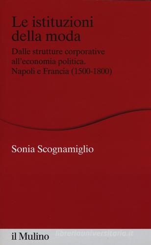 Le istituzioni della moda. Dalle strutture corporative all'economia politica. Napoli e Francia (1500-1800) di Sonia Scognamiglio edito da Il Mulino