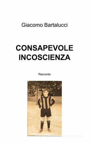 Consapevole incoscienza di Giacomo Bartalucci edito da ilmiolibro self publishing