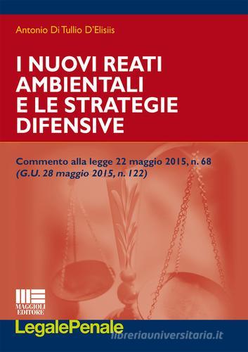 I nuovi reati ambientali e le strategie difensive di Antonio Di Tullio D'Elisiis edito da Maggioli Editore