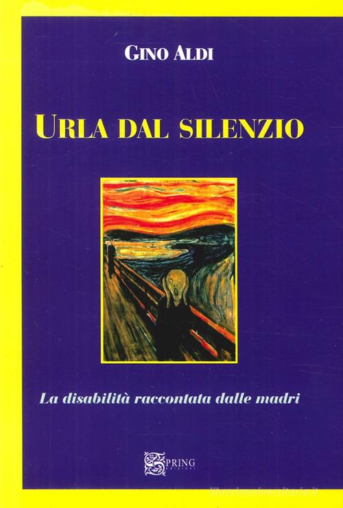 Urla dal silenzio. La disabilità raccontata dalle madri di Gino Aldi edito da Spring Edizioni