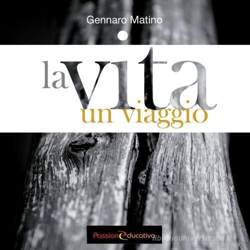 La vita. Un viaggio di Gennaro Matino edito da Passione Educativa