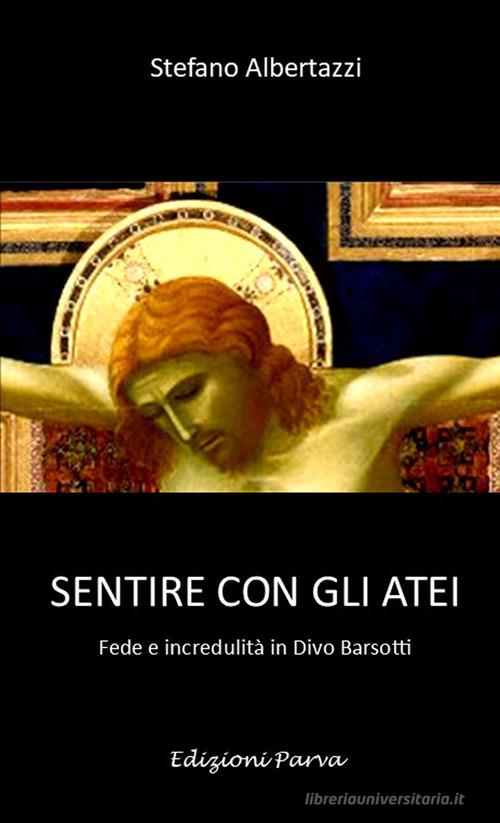 Sentire con gli atei. Fede e incredulità in Divo Barsotti di Stefano Albertazzi edito da Parva