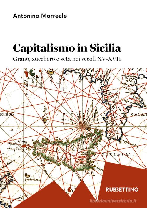Capitalismo in Sicilia. Grano, zucchero e seta nei secoli XV-XVII di Antonio Morreale edito da Rubbettino