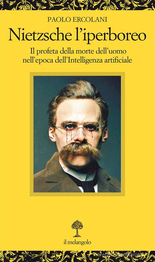 Nietzsche l'iperboreo. Il profeta della morte dell'uomo nell'epoca dell'intelligenza artificiale di Paolo Ercolani edito da Il Nuovo Melangolo