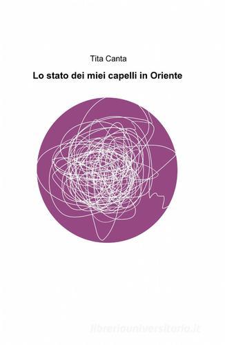 Lo stato dei miei capelli in Oriente di Tita Canta edito da ilmiolibro self publishing