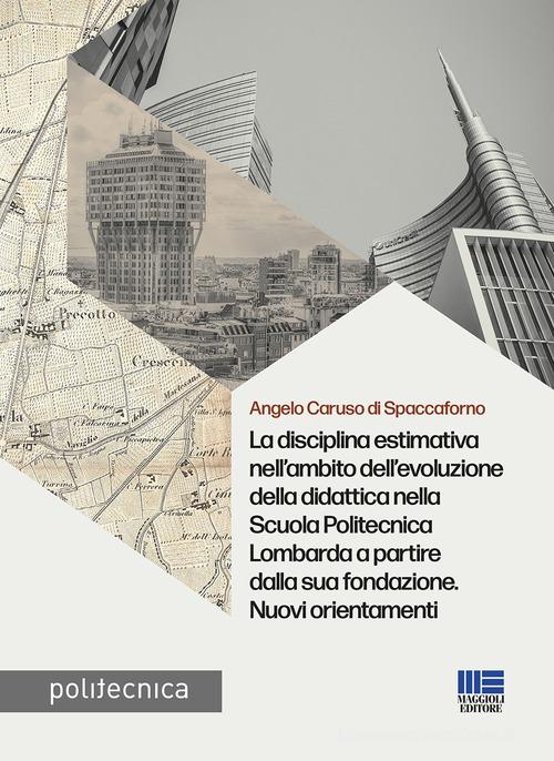 La disciplina estimativa nell'ambito dell'evoluzione della didattica nella Scuola Politecnica Lombarda a partire dalla sua fondazione. Nuovi orientamenti di Angelo Caruso Di Spaccaforno edito da Maggioli Editore