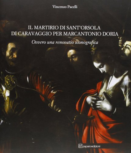 Il martirio di sant'Orsola di Caravaggio per Marcantonio Doria ovvero una renovatio iconografica di Vincenzo Pacelli edito da Paparo