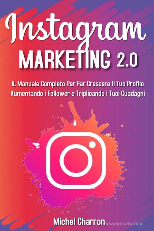 Instagram marketing 2.0: Il manuale completo per far crescere il tuo profilo aumentando i follower e triplicando i tuoi guadagni di Michel Charron edito da Youcanprint
