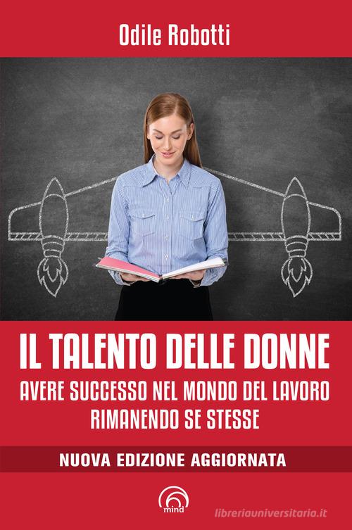Il talento delle donne. Avere successo nel mondo del lavoro rimanendo se stesse. Nuova ediz. di Odile Robotti edito da Mind Edizioni