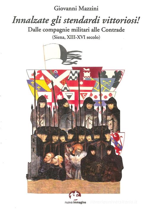 Innalzare gli stendardi vittoriosi! Dalle compagnie militari alle contrade (Siena, secoli XIII-XVI) di Giovanni Mazzini edito da NIE