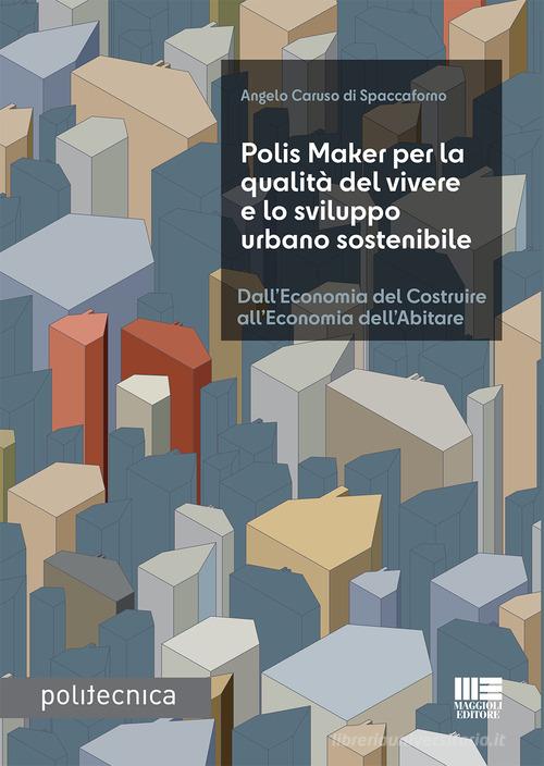 Polis Maker per la qualità del vivere e lo sviluppo urbano sostenibile. Dall'economia del costruire all'economia dell'abitare di Angelo Caruso Di Spaccaforno edito da Maggioli Editore