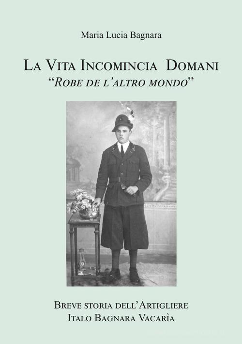 La vita incomincia domani. Breve storia dell'artigliere Italo Bagnara Vacarìa di Maria Lucia Bagnara edito da Bidigi
