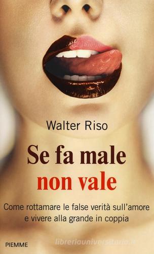 Se fa male non vale. Come rottamare le false verità sull'amore e vivere alla grande in coppia di Walter Riso edito da Piemme