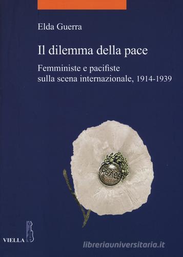 Il dilemma della pace. Femministe e pacifiste sulla scena internazionale, 1914-1939 di Elda Guerra edito da Viella