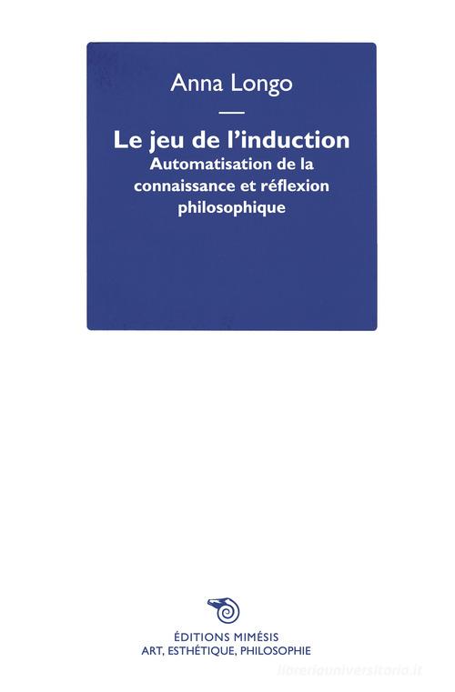 Le jeu de l'induction. Automatisation de la connaissance et réflexion philosophique di Anna Longo edito da Éditions Mimésis