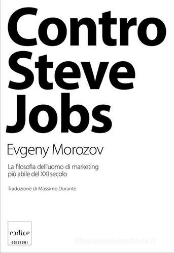Contro Steve Jobs. La filosofia dell'uomo di marketing più abile del XXI secolo di Evgeny Morozov edito da Codice