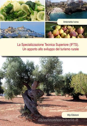 La specializzazione tecnica superiore (IFTS). Un apporto allo sviluppo del turismo rurale di Antonietta Ivona edito da Wip Edizioni