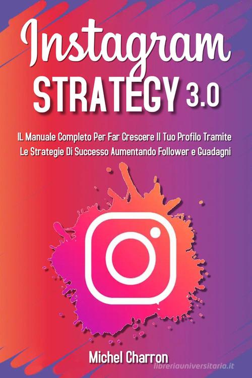 Instagram strategy 3.0. Il Manuale completo per far crescere il tuo profilo tramite le strategie di successo aumentando follower e guadagni di Michel Charron edito da Youcanprint