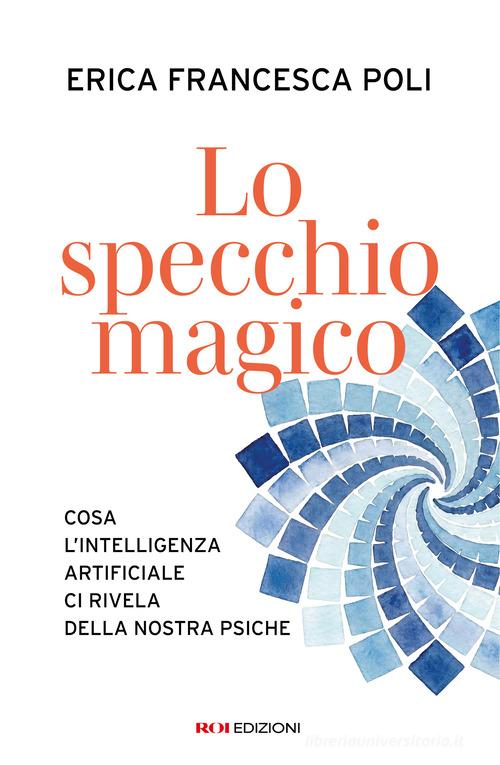 Lo specchio magico. Cosa l'intelligenza artificiale ci rivela della nostra psiche di Erica Francesca Poli edito da ROI edizioni